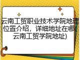 云南工贸职业技术学院地理位置介绍，详细地址在哪(云南工贸学院地址)