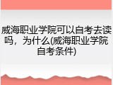 威海职业学院可以自考去读吗，为什么(威海职业学院自考条件)