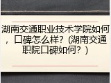 湖南交通职业技术学院如何，口碑怎么样？(湖南交通职院口碑如何？)