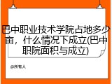巴中职业技术学院占地多少亩，什么情况下成立(巴中职院面积与成立)