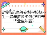 淄博师范高等专科学校毕业生一般年薪多少钱(淄师专毕业生年薪)