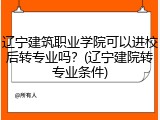 辽宁建筑职业学院可以进校后转专业吗？(辽宁建院转专业条件)