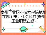 贵州工业职业技术学院地址在哪个市，什么区县(贵州工业职院在哪)