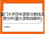 厦门大学历年录取分数线深度分析(厦大录取线解析)
