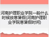 河南护理职业学院一般什么时候放寒暑假(河南护理职业学院寒暑假时间)