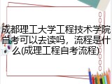 成都理工大学工程技术学院自考可以去读吗，流程是什么(成理工程自考流程)