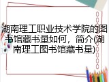 湖南理工职业技术学院的图书馆藏书量如何，简介(湖南理工图书馆藏书量)