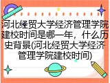 河北经贸大学经济管理学院建校时间是哪一年，什么历史背景(河北经贸大学经济管理学院建校时间)