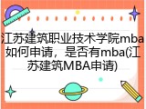 江苏建筑职业技术学院mba如何申请，是否有mba(江苏建筑MBA申请)