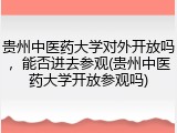 贵州中医药大学对外开放吗，能否进去参观(贵州中医药大学开放参观吗)