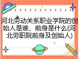 河北劳动关系职业学院的创始人是谁，前身是什么(河北劳职院前身及创始人)