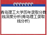青岛理工大学历年录取分数线深度分析(青岛理工录取线分析)