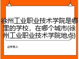 徐州工业职业技术学院是哪里的学校，在哪个城市(徐州工业职业技术学院地点)