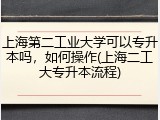 上海第二工业大学可以专升本吗，如何操作(上海二工大专升本流程)