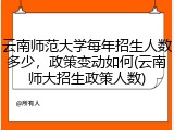 云南师范大学每年招生人数多少，政策变动如何(云南师大招生政策人数)
