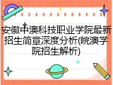 安徽中澳科技职业学院最新招生简章深度分析(皖澳学院招生解析)