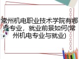 常州机电职业技术学院有哪些专业，就业前景如何(常州机电专业与就业)