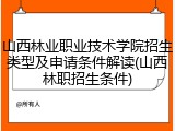 山西林业职业技术学院招生类型及申请条件解读(山西林职招生条件)