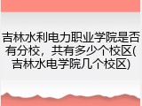吉林水利电力职业学院是否有分校，共有多少个校区(吉林水电学院几个校区)