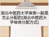 湖北中医药大学宿舍一般是怎么分配的(湖北中医药大学宿舍分配方式)