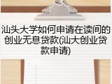 汕头大学如何申请在读间的创业无息贷款(汕大创业贷款申请)