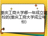 重庆工商大学哪一年成立建校的(重庆工商大学成立年份)