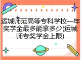 运城师范高等专科学校一年奖学金最多能拿多少(运城师专奖学金上限)