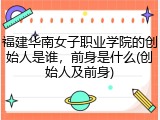 福建华南女子职业学院的创始人是谁，前身是什么(创始人及前身)