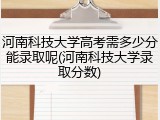 河南科技大学高考需多少分能录取呢(河南科技大学录取分数)