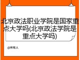 北京政法职业学院是国家重点大学吗(北京政法学院是重点大学吗)