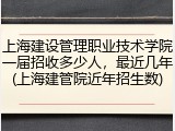 上海建设管理职业技术学院一届招收多少人，最近几年(上海建管院近年招生数)