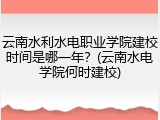 云南水利水电职业学院建校时间是哪一年？(云南水电学院何时建校)