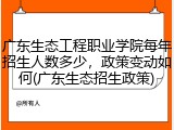 广东生态工程职业学院每年招生人数多少，政策变动如何(广东生态招生政策)