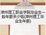 漳州理工职业学院毕业生一般年薪多少钱(漳州理工毕业生年薪)