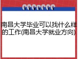 南昌大学毕业可以找什么样的工作(南昌大学就业方向)