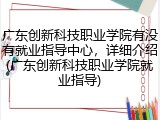 广东创新科技职业学院有没有就业指导中心，详细介绍(广东创新科技职业学院就业指导)