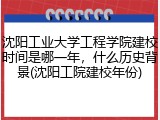 沈阳工业大学工程学院建校时间是哪一年，什么历史背景(沈阳工院建校年份)