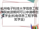 杭州电子科技大学信息工程学院就读期间可以申请哪些奖学金(杭电信息工程学院奖学金)