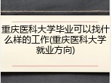 重庆医科大学毕业可以找什么样的工作(重庆医科大学就业方向)