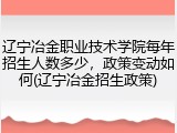 辽宁冶金职业技术学院每年招生人数多少，政策变动如何(辽宁冶金招生政策)