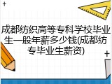 成都纺织高等专科学校毕业生一般年薪多少钱(成都纺专毕业生薪资)