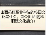 山西药科职业学院的校园文化是什么，简介(山西药科职院文化简介)