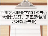 四川艺术职业学院什么专业就业比较好，原因是啥(川艺好就业专业)