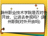 滁州职业技术学院是否对外开放，让进去参观吗？(滁州职院对外开放吗)