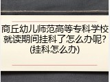 商丘幼儿师范高等专科学校就读期间挂科了怎么办呢？(挂科怎么办)