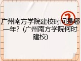 广州南方学院建校时间是哪一年？(广州南方学院何时建校)