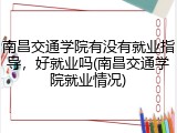 南昌交通学院有没有就业指导，好就业吗(南昌交通学院就业情况)