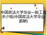 中国政法大学毕业一般工资多少钱(中国政法大学毕业薪酬)
