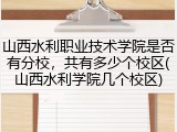 山西水利职业技术学院是否有分校，共有多少个校区(山西水利学院几个校区)