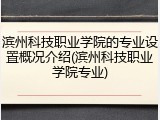 滨州科技职业学院的专业设置概况介绍(滨州科技职业学院专业)